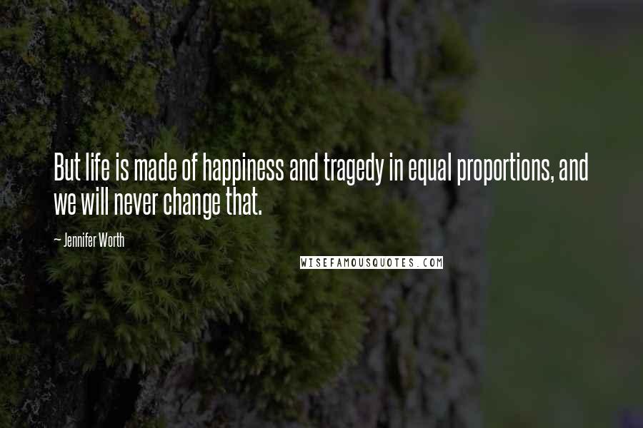 Jennifer Worth quotes: But life is made of happiness and tragedy in equal proportions, and we will never change that.