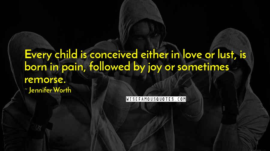 Jennifer Worth quotes: Every child is conceived either in love or lust, is born in pain, followed by joy or sometimes remorse.