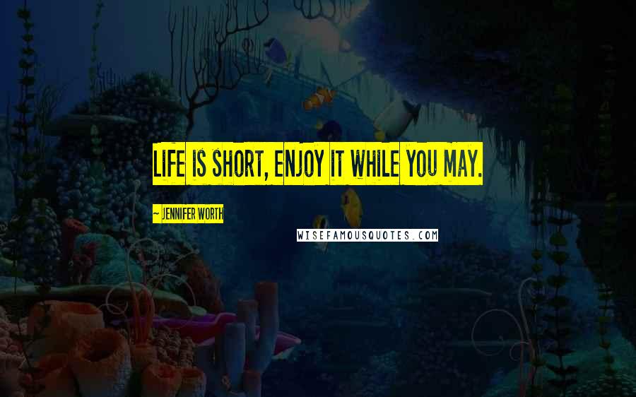 Jennifer Worth quotes: Life is short, enjoy it while you may.