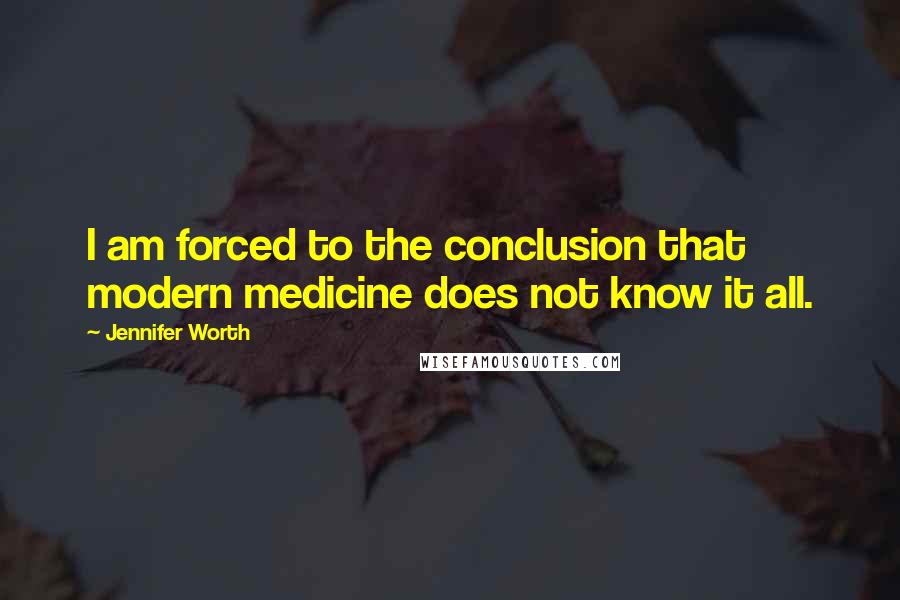 Jennifer Worth quotes: I am forced to the conclusion that modern medicine does not know it all.