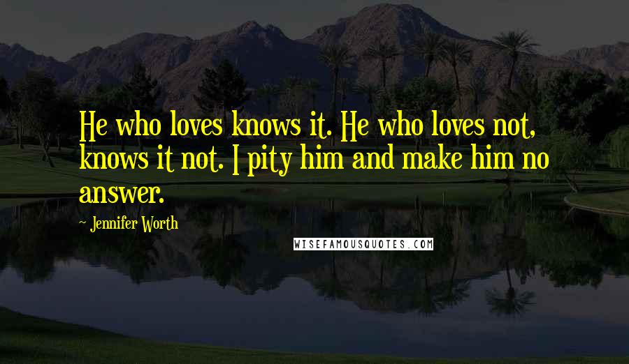 Jennifer Worth quotes: He who loves knows it. He who loves not, knows it not. I pity him and make him no answer.