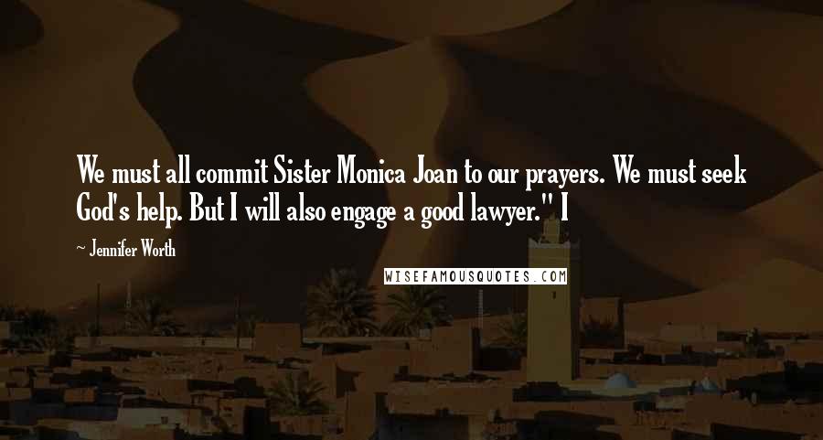Jennifer Worth quotes: We must all commit Sister Monica Joan to our prayers. We must seek God's help. But I will also engage a good lawyer." I Jennifer Worth quotes: We must all commit Sister Monica Joan to our prayers. We must seek God's help. But I will also engage a good lawyer." I