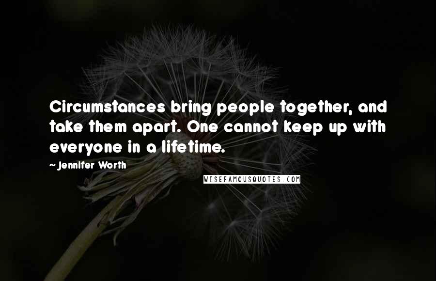 Jennifer Worth quotes: Circumstances bring people together, and take them apart. One cannot keep up with everyone in a lifetime. Jennifer Worth quotes: Circumstances bring people together, and take them apart. One cannot keep up with everyone in a lifetime.