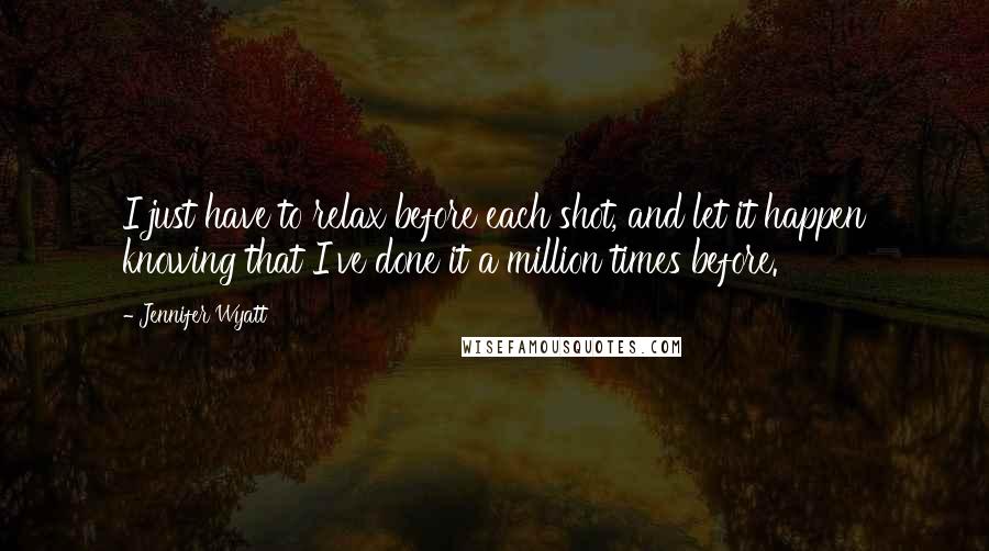 Jennifer Wyatt quotes: I just have to relax before each shot, and let it happen knowing that I've done it a million times before.