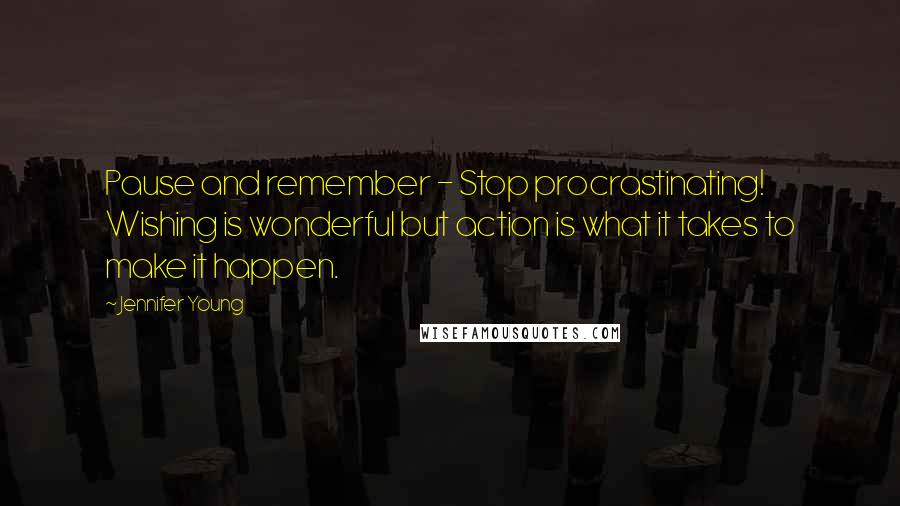 Jennifer Young quotes: Pause and remember - Stop procrastinating! Wishing is wonderful but action is what it takes to make it happen.