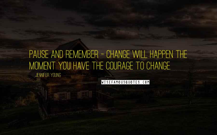 Jennifer Young quotes: Pause and remember - Change will happen the moment you have the courage to change.