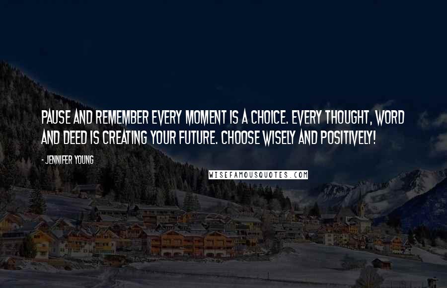 Jennifer Young quotes: Pause and remember Every moment is a choice. Every thought, word and deed is creating your future. Choose wisely and positively!