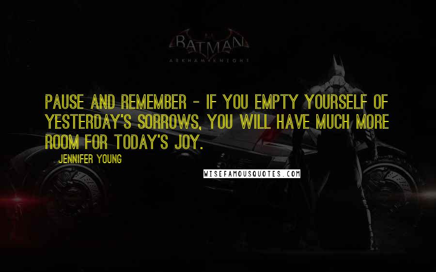 Jennifer Young quotes: Pause and remember - If you empty yourself of yesterday's sorrows, you will have much more room for today's joy. Jennifer Young quotes: Pause and remember - If you empty yourself of yesterday's sorrows, you will have much more room for today's joy.