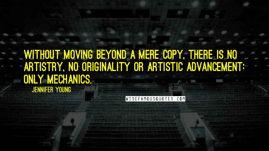 Jennifer Young quotes: Without moving beyond a mere copy, there is no artistry, no originality or artistic advancement; only mechanics.