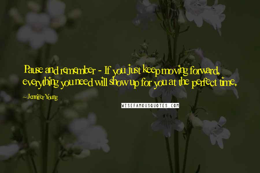 Jennifer Young quotes: Pause and remember - If you just keep moving forward, everything you need will show up for you at the perfect time. Jennifer Young quotes: Pause and remember - If you just keep moving forward, everything you need will show up for you at the perfect time.