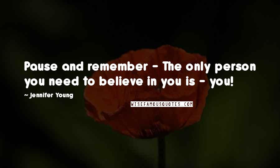 Jennifer Young quotes: Pause and remember - The only person you need to believe in you is - you!