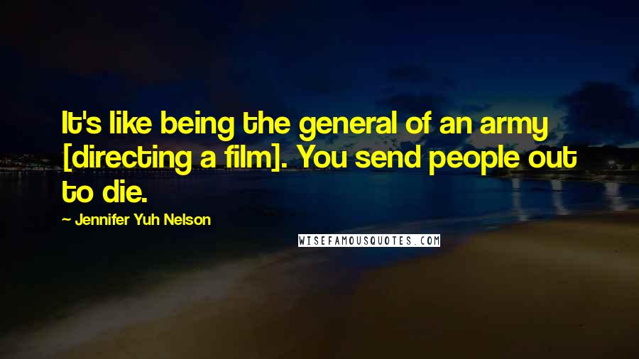 Jennifer Yuh Nelson quotes: It's like being the general of an army [directing a film]. You send people out to die.