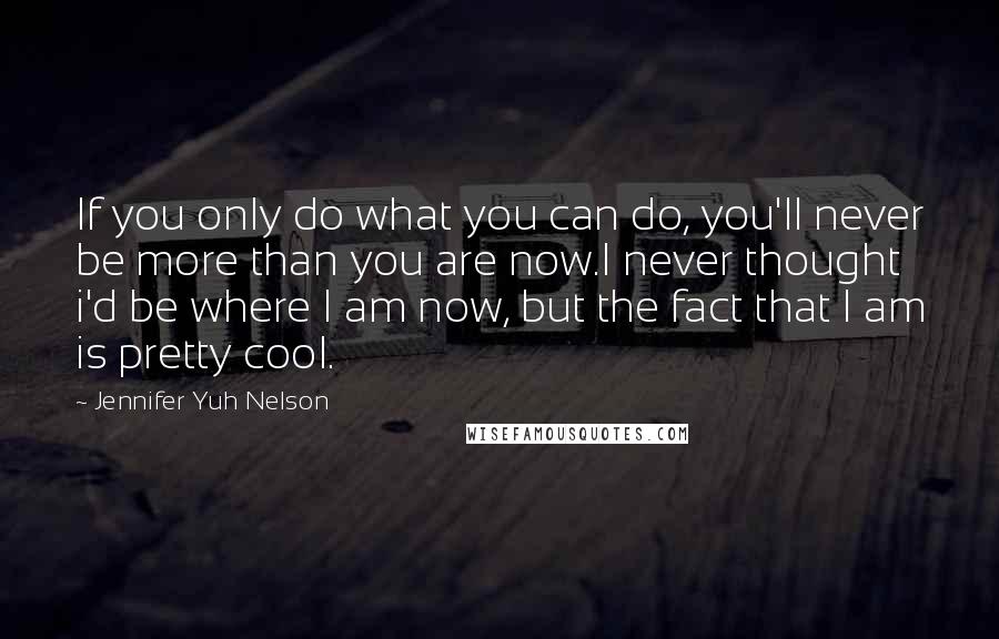 Jennifer Yuh Nelson quotes: If you only do what you can do, you'll never be more than you are now.I never thought i'd be where I am now, but the fact that I am