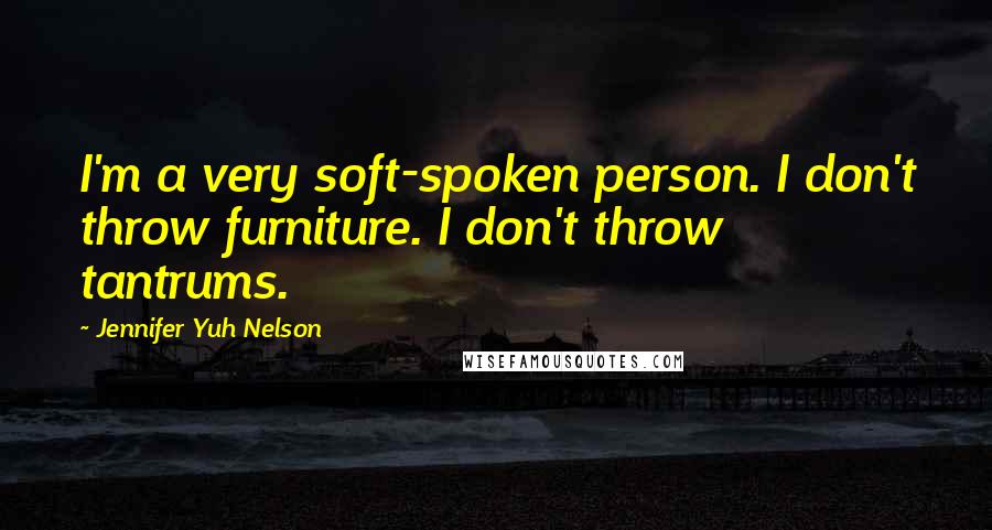 Jennifer Yuh Nelson quotes: I'm a very soft-spoken person. I don't throw furniture. I don't throw tantrums.