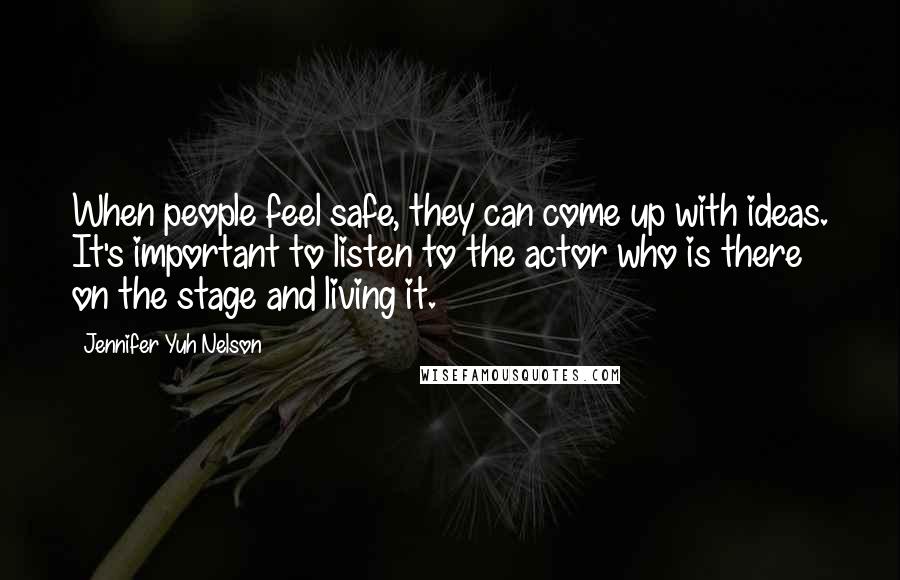 Jennifer Yuh Nelson quotes: When people feel safe, they can come up with ideas. It's important to listen to the actor who is there on the stage and living it.