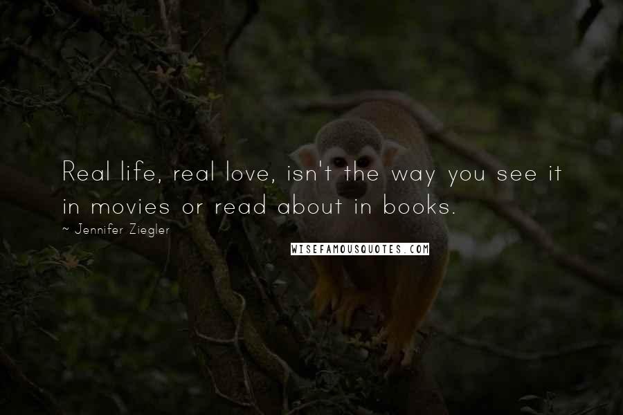 Jennifer Ziegler quotes: Real life, real love, isn't the way you see it in movies or read about in books.