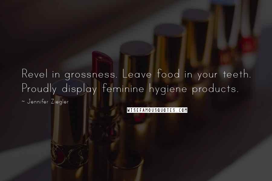 Jennifer Ziegler quotes: Revel in grossness. Leave food in your teeth. Proudly display feminine hygiene products. Jennifer Ziegler quotes: Revel in grossness. Leave food in your teeth. Proudly display feminine hygiene products.