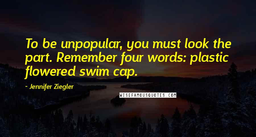 Jennifer Ziegler quotes: To be unpopular, you must look the part. Remember four words: plastic flowered swim cap. Jennifer Ziegler quotes: To be unpopular, you must look the part. Remember four words: plastic flowered swim cap.