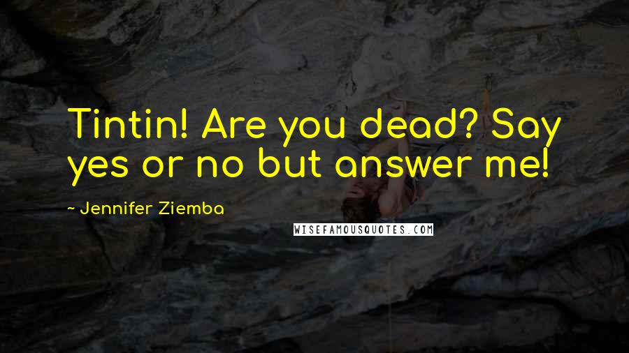 Jennifer Ziemba quotes: Tintin! Are you dead? Say yes or no but answer me!