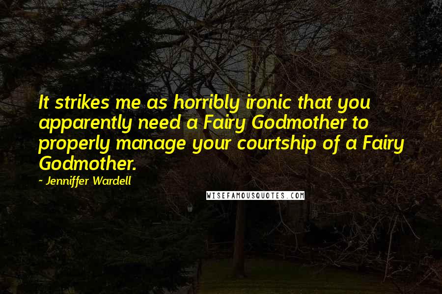 Jenniffer Wardell quotes: It strikes me as horribly ironic that you apparently need a Fairy Godmother to properly manage your courtship of a Fairy Godmother.