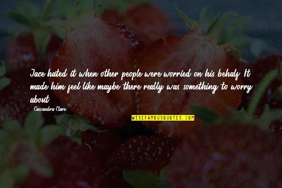 Jenniiiii Quotes By Cassandra Clare: Jace hated it when other people were worried Jenniiiii Quotes By Cassandra Clare: Jace hated it when other people were worried