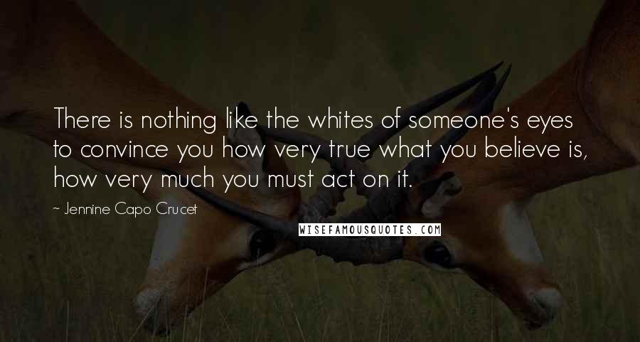 Jennine Capo Crucet quotes: There is nothing like the whites of someone's eyes to convince you how very true what you believe is, how very much you must act on it.
