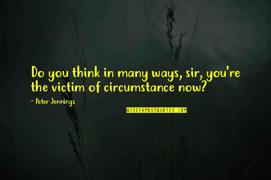 Jennings Quotes By Peter Jennings: Do you think in many ways, sir, you're