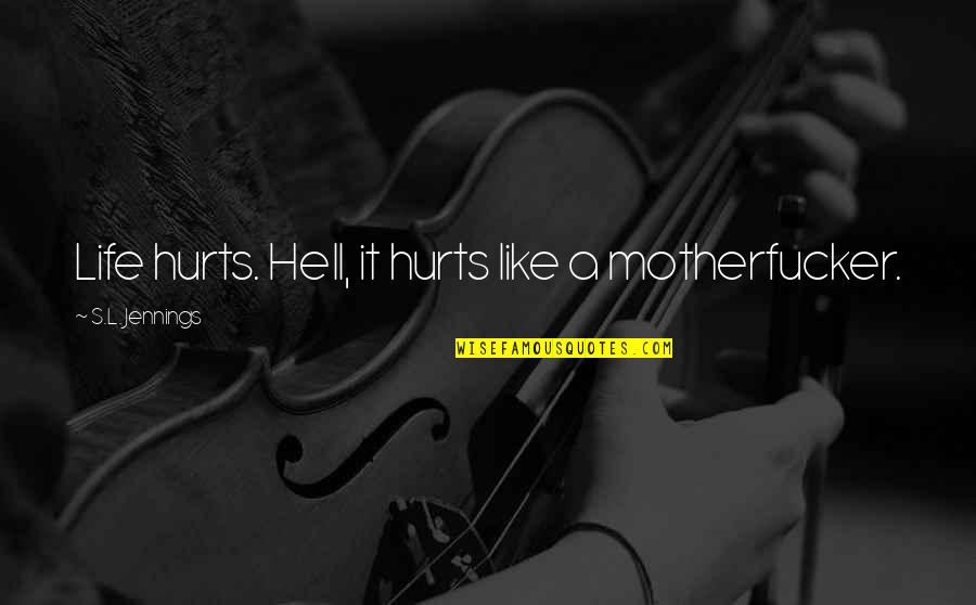 Jennings Quotes By S.L. Jennings: Life hurts. Hell, it hurts like a motherfucker. Jennings Quotes By S.L. Jennings: Life hurts. Hell, it hurts like a motherfucker.