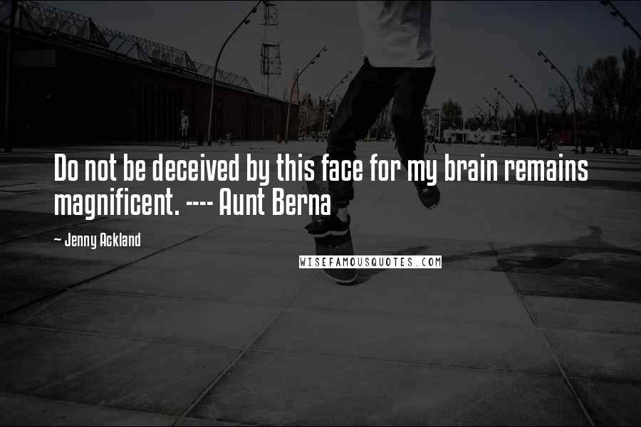 Jenny Ackland quotes: Do not be deceived by this face for my brain remains magnificent. ---- Aunt Berna