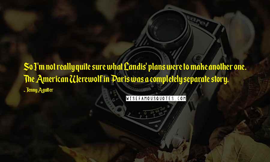 Jenny Agutter quotes: So I'm not really quite sure what Landis' plans were to make another one. The American Werewolf in Paris was a completely separate story.