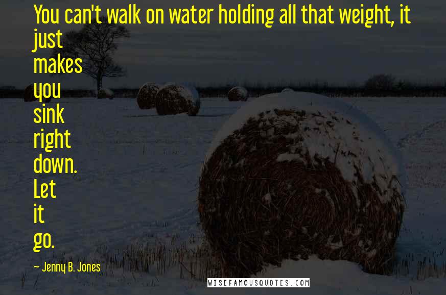 Jenny B. Jones quotes: You can't walk on water holding all that weight, it just makes you sink right down. Let it go.