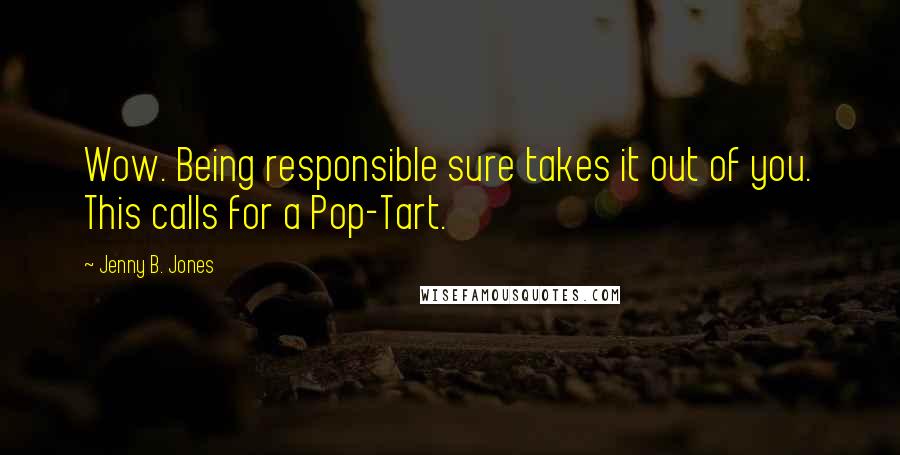Jenny B. Jones quotes: Wow. Being responsible sure takes it out of you. This calls for a Pop-Tart.