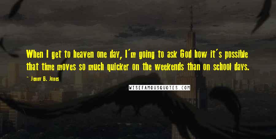 Jenny B. Jones quotes: When I get to heaven one day, I'm going to ask God how it's possible that time moves so much quicker on the weekends than on school days.
