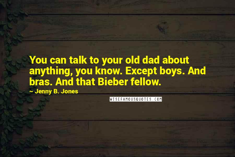 Jenny B. Jones quotes: You can talk to your old dad about anything, you know. Except boys. And bras. And that Bieber fellow.