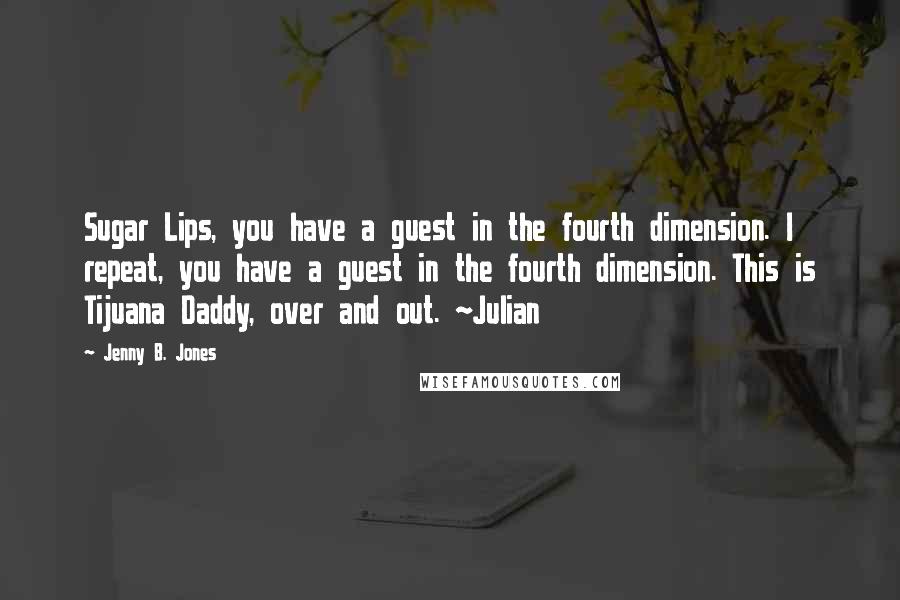 Jenny B. Jones quotes: Sugar Lips, you have a guest in the fourth dimension. I repeat, you have a guest in the fourth dimension. This is Tijuana Daddy, over and out. ~Julian