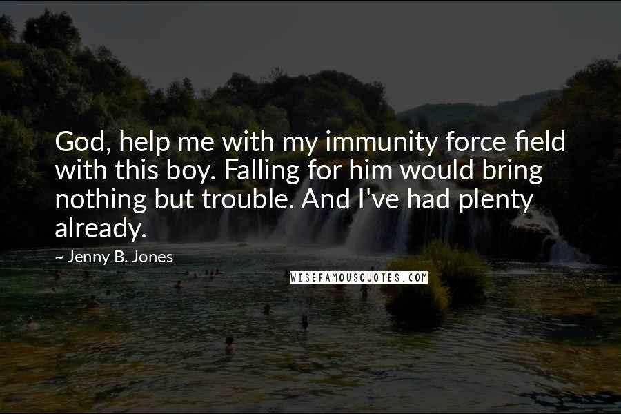 Jenny B. Jones quotes: God, help me with my immunity force field with this boy. Falling for him would bring nothing but trouble. And I've had plenty already.