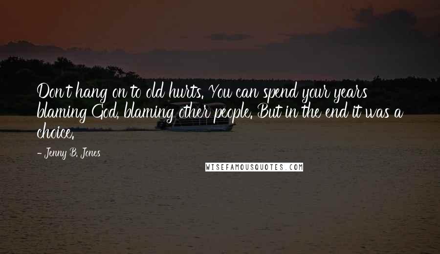 Jenny B. Jones quotes: Don't hang on to old hurts. You can spend your years blaming God, blaming other people. But in the end it was a choice.