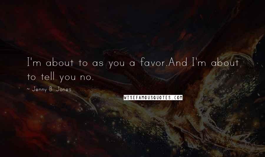 Jenny B. Jones quotes: I'm about to as you a favor.And I'm about to tell you no.