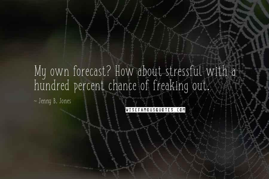 Jenny B. Jones quotes: My own forecast? How about stressful with a hundred percent chance of freaking out.