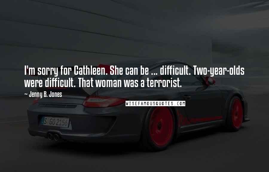 Jenny B. Jones quotes: I'm sorry for Cathleen. She can be ... difficult. Two-year-olds were difficult. That woman was a terrorist.