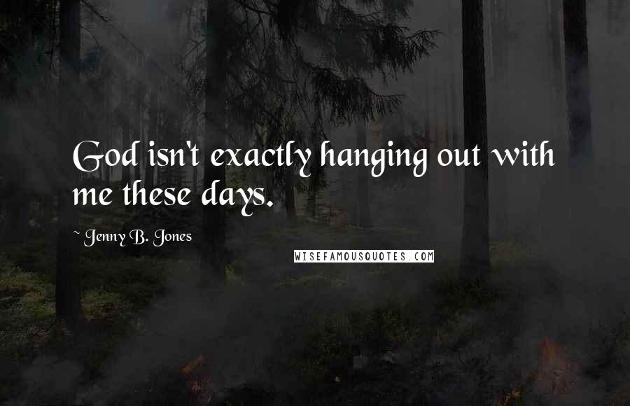 Jenny B. Jones quotes: God isn't exactly hanging out with me these days.