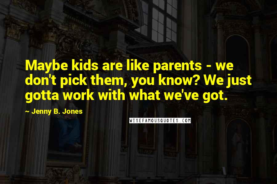 Jenny B. Jones quotes: Maybe kids are like parents - we don't pick them, you know? We just gotta work with what we've got.