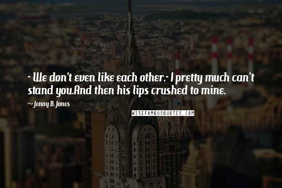 Jenny B. Jones quotes: - We don't even like each other.- I pretty much can't stand you.And then his lips crushed to mine.