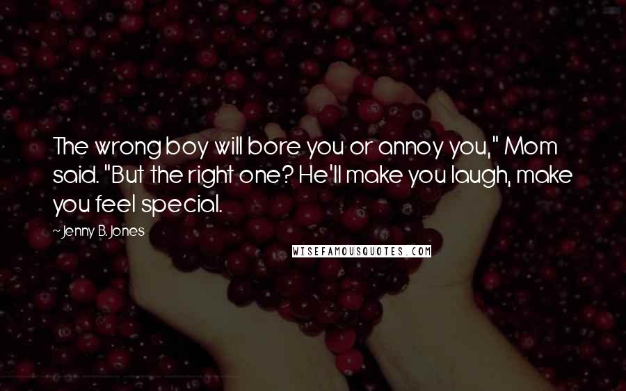 Jenny B. Jones quotes: The wrong boy will bore you or annoy you," Mom said. "But the right one? He'll make you laugh, make you feel special.