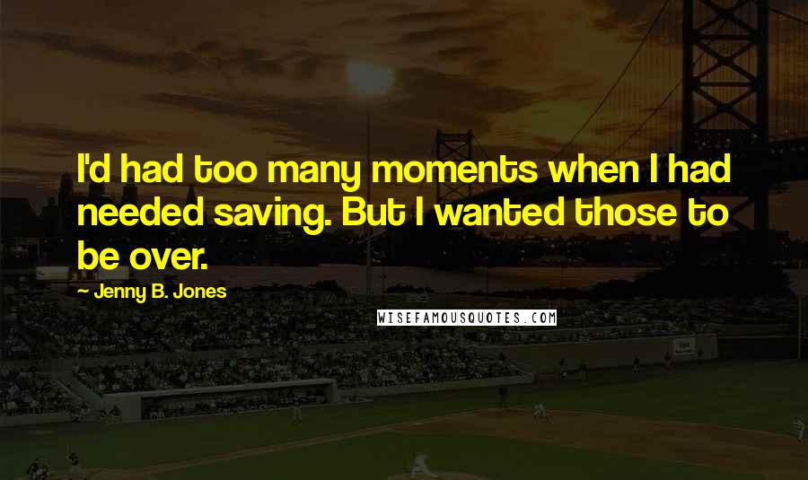 Jenny B. Jones quotes: I'd had too many moments when I had needed saving. But I wanted those to be over.