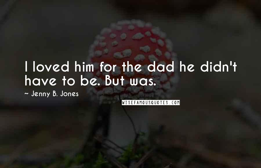 Jenny B. Jones quotes: I loved him for the dad he didn't have to be. But was.