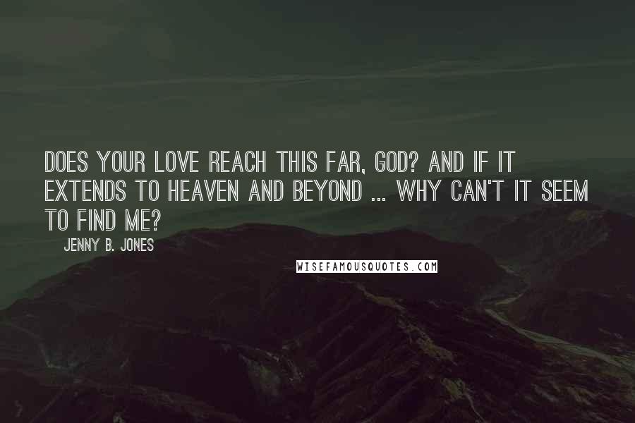 Jenny B. Jones quotes: Does your love reach this far, God? And if it extends to heaven and beyond ... why can't it seem to find me?