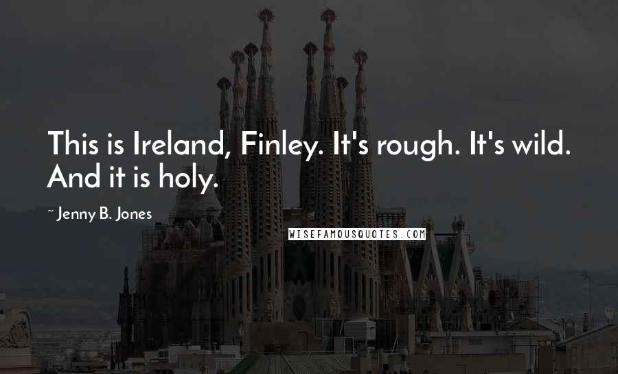 Jenny B. Jones quotes: This is Ireland, Finley. It's rough. It's wild. And it is holy.