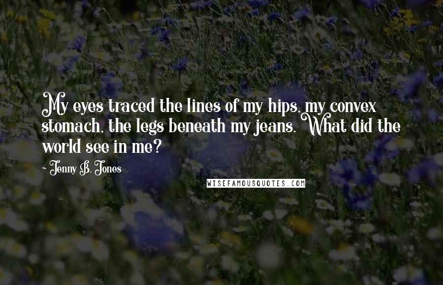 Jenny B. Jones quotes: My eyes traced the lines of my hips, my convex stomach, the legs beneath my jeans. What did the world see in me?
