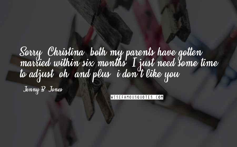 Jenny B. Jones quotes: Sorry, Christina, both my parents have gotten married within six months. I just need some time to adjust. oh, and plus, i don't like you.